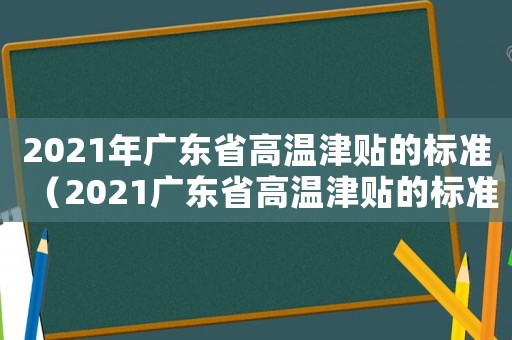 2021年廣東省高溫津貼的標(biāo)準(zhǔn)（2021廣東省高溫津貼的標(biāo)準(zhǔn)）