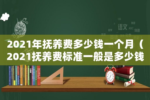 2021年撫養(yǎng)費多少錢一個月（2021撫養(yǎng)費標準一般是多少錢一個月）