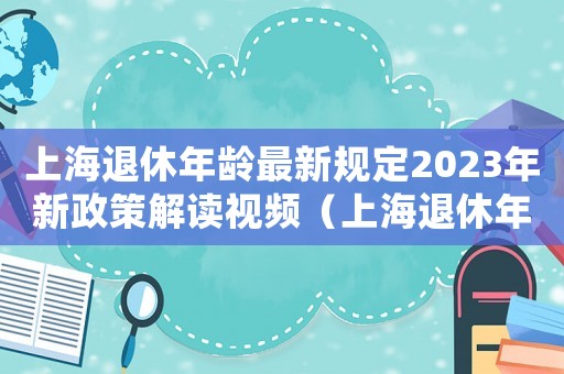 上海退休年齡最新規(guī)定2023年新政策解讀視頻（上海退休年齡最新規(guī)定2023）