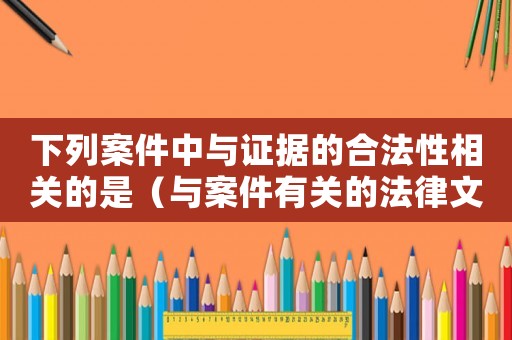 下列案件中與證據(jù)的合法性相關(guān)的是（與案件有關(guān)的法律文書、證據(jù)）