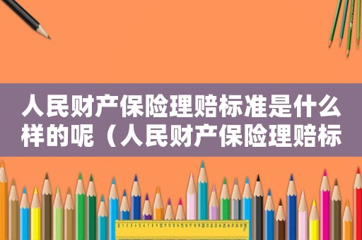 人民財(cái)產(chǎn)保險(xiǎn)理賠標(biāo)準(zhǔn)是什么樣的呢（人民財(cái)產(chǎn)保險(xiǎn)理賠標(biāo)準(zhǔn)是什么樣的）