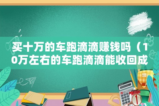 買(mǎi)十萬(wàn)的車(chē)跑滴滴賺錢(qián)嗎（10萬(wàn)左右的車(chē)跑滴滴能收回成本嗎）