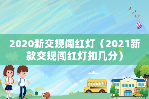 2020新交規(guī)闖紅燈（2021新款交規(guī)闖紅燈扣幾分）