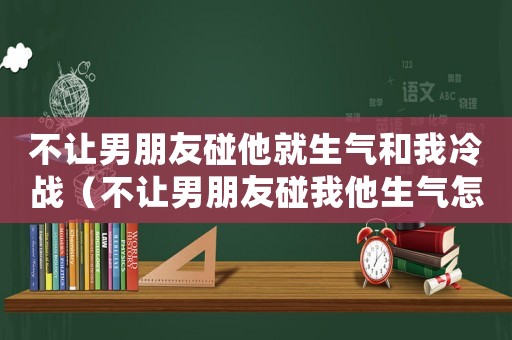不讓男朋友碰他就生氣和我冷戰(zhàn)（不讓男朋友碰我他生氣怎么辦）