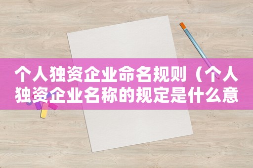 個(gè)人獨(dú)資企業(yè)命名規(guī)則（個(gè)人獨(dú)資企業(yè)名稱的規(guī)定是什么意思）