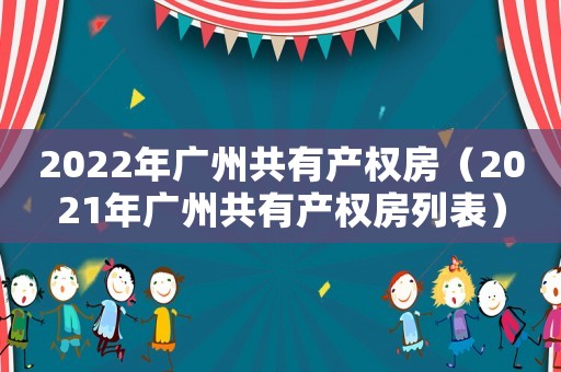 2022年廣州共有產(chǎn)權(quán)房（2021年廣州共有產(chǎn)權(quán)房列表）