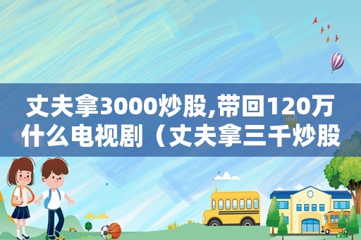 丈夫拿3000炒股,帶回120萬(wàn)什么電視劇（丈夫拿三千炒股是什么電視劇）