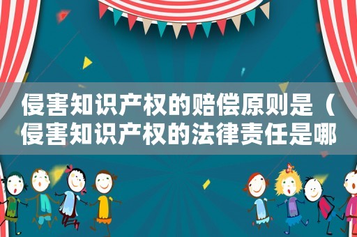 侵害知識(shí)產(chǎn)權(quán)的賠償原則是（侵害知識(shí)產(chǎn)權(quán)的法律責(zé)任是哪些行為）