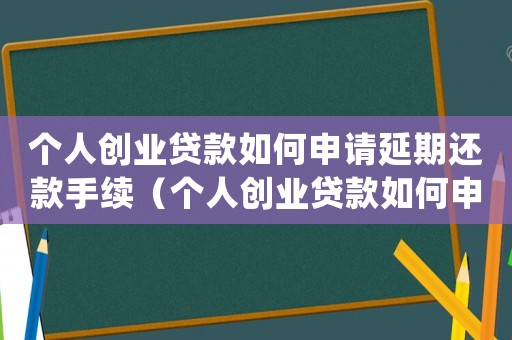 個人創(chuàng)業(yè)貸款如何申請延期還款手續(xù)（個人創(chuàng)業(yè)貸款如何申請延期還款）