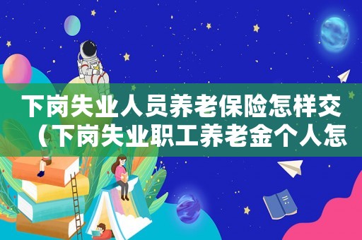 下崗失業(yè)人員養(yǎng)老保險(xiǎn)怎樣交（下崗失業(yè)職工養(yǎng)老金個(gè)人怎么交）