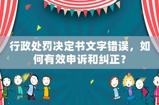 行政處罰決定書文字錯(cuò)誤，如何有效申訴和糾正？