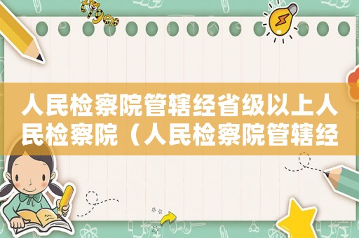 人民檢察院管轄經(jīng)省級以上人民檢察院（人民檢察院管轄經(jīng)以上人民檢察院）