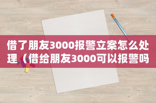 借了朋友3000報警立案怎么處理（借給朋友3000可以報警嗎）