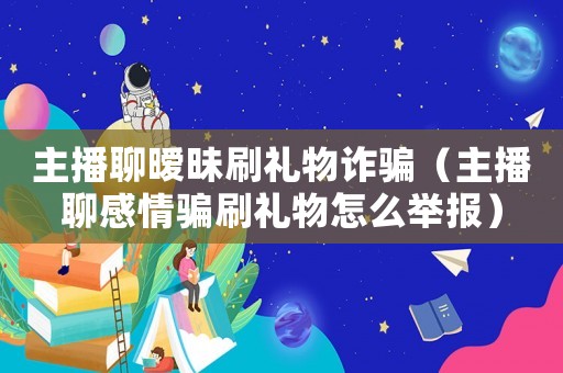主播聊曖昧刷禮物詐騙（主播聊感情騙刷禮物怎么舉報）