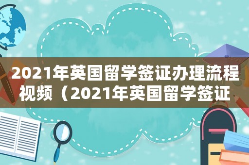 2021年英國(guó)留學(xué)簽證辦理流程視頻（2021年英國(guó)留學(xué)簽證辦理流程）