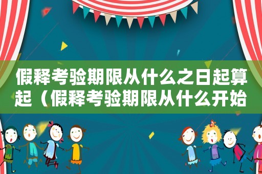 假釋考驗期限從什么之日起算起（假釋考驗期限從什么開始計算）