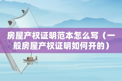 房屋產(chǎn)權(quán)證明范本怎么寫（一般房屋產(chǎn)權(quán)證明如何開的）