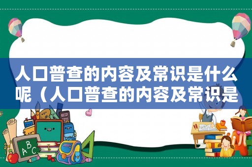 人口普查的內(nèi)容及常識(shí)是什么呢（人口普查的內(nèi)容及常識(shí)是什么）