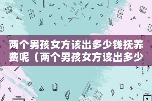 兩個男孩女方該出多少錢撫養(yǎng)費呢（兩個男孩女方該出多少錢撫養(yǎng)費）