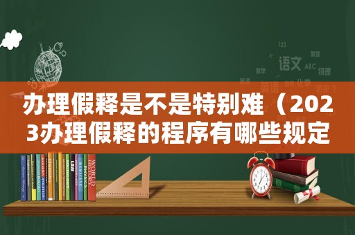 辦理假釋是不是特別難（2023辦理假釋的程序有哪些規(guī)定）