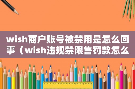 wish商戶賬號被禁用是怎么回事（wish違規(guī)禁限售罰款怎么申訴）