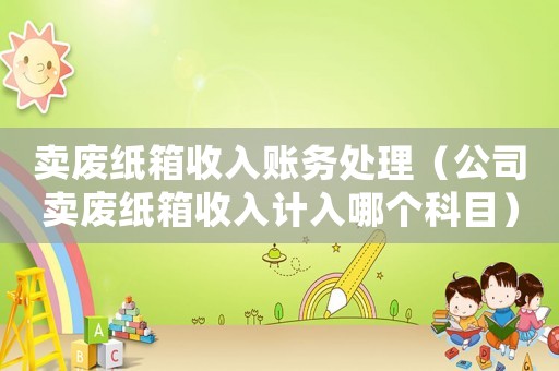 賣廢紙箱收入賬務(wù)處理（公司賣廢紙箱收入計入哪個科目）