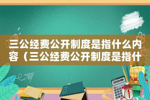 三公經(jīng)費(fèi)公開制度是指什么內(nèi)容（三公經(jīng)費(fèi)公開制度是指什么）