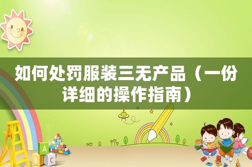 如何處罰服裝三無產(chǎn)品（一份詳細(xì)的操作指南）
