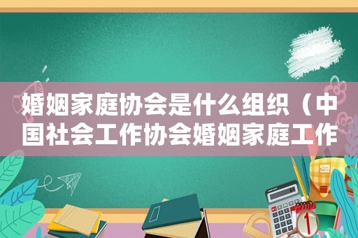 婚姻家庭協(xié)會(huì)是什么組織（中國(guó)社會(huì)工作協(xié)會(huì)婚姻家庭工作委員會(huì)）