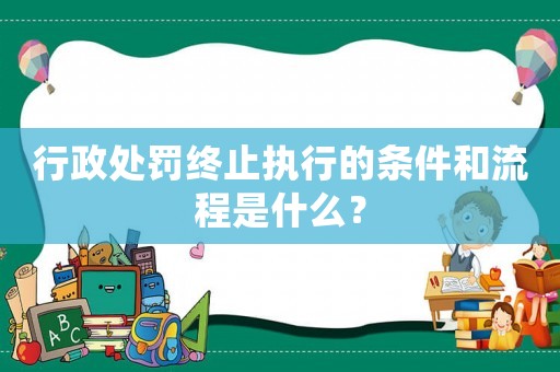 行政處罰終止執(zhí)行的條件和流程是什么？