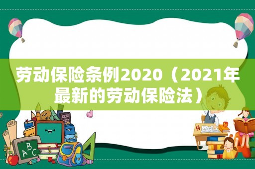 勞動(dòng)保險(xiǎn)條例2020（2021年最新的勞動(dòng)保險(xiǎn)法）