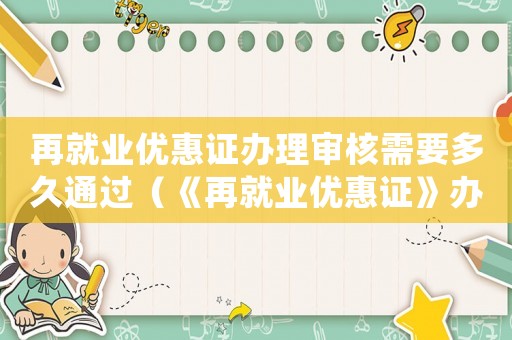 再就業(yè)優(yōu)惠證辦理審核需要多久通過(guò)（《再就業(yè)優(yōu)惠證》辦理審核需要多久）