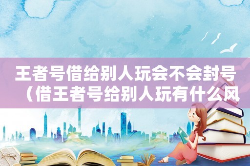 王者號(hào)借給別人玩會(huì)不會(huì)封號(hào)（借王者號(hào)給別人玩有什么風(fēng)險(xiǎn)嗎）