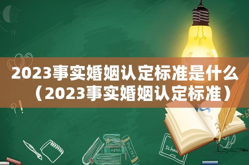 2023事實(shí)婚姻認(rèn)定標(biāo)準(zhǔn)是什么（2023事實(shí)婚姻認(rèn)定標(biāo)準(zhǔn)）