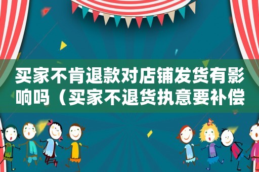 買家不肯退款對店鋪發(fā)貨有影響嗎（買家不退貨執(zhí)意要補償怎么辦）