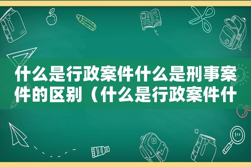 什么是行政案件什么是刑事案件的區(qū)別（什么是行政案件什么是刑事案件）