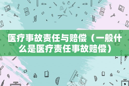 醫(yī)療事故責(zé)任與賠償（一般什么是醫(yī)療責(zé)任事故賠償）