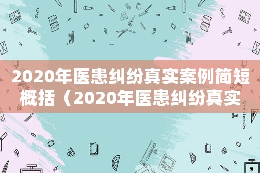 2020年醫(yī)患糾紛真實(shí)案例簡短概括（2020年醫(yī)患糾紛真實(shí)案例簡短）