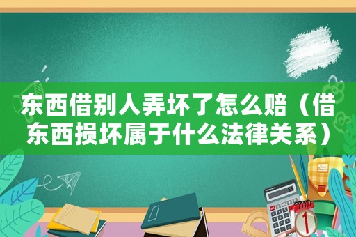 東西借別人弄壞了怎么賠（借東西損壞屬于什么法律關系）