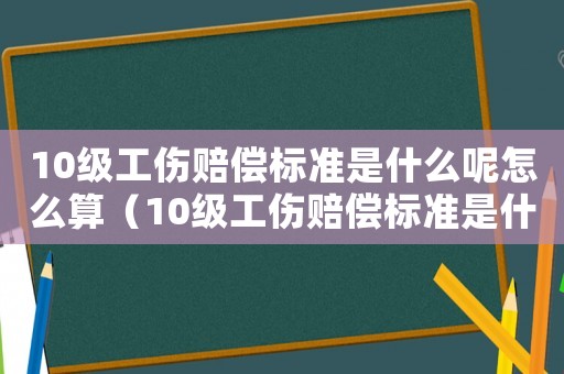 10級工傷賠償標(biāo)準(zhǔn)是什么呢怎么算（10級工傷賠償標(biāo)準(zhǔn)是什么呢）
