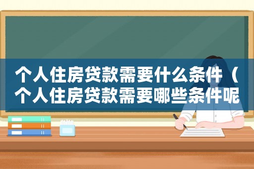 個(gè)人住房貸款需要什么條件（個(gè)人住房貸款需要哪些條件呢）