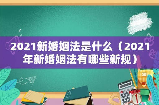 2021新婚姻法是什么（2021年新婚姻法有哪些新規(guī)）