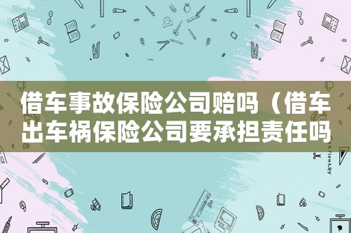 借車事故保險公司賠嗎（借車出車禍保險公司要承擔(dān)責(zé)任嗎）