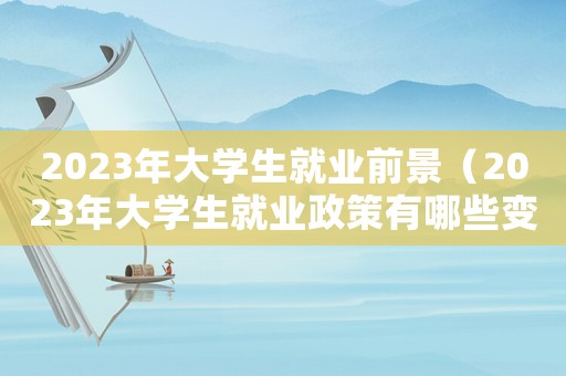 2023年大學生就業(yè)前景（2023年大學生就業(yè)政策有哪些變化）
