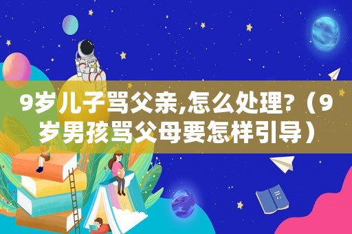 9歲兒子罵父親,怎么處理?（9歲男孩罵父母要怎樣引導(dǎo)）