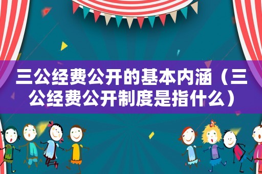 三公經(jīng)費(fèi)公開的基本內(nèi)涵（三公經(jīng)費(fèi)公開制度是指什么）
