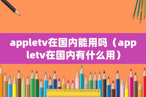 appletv在國(guó)內(nèi)能用嗎（appletv在國(guó)內(nèi)有什么用）