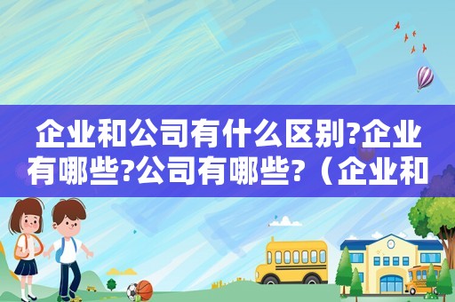 企業(yè)和公司有什么區(qū)別?企業(yè)有哪些?公司有哪些?（企業(yè)和公司的區(qū)別有哪些方面）