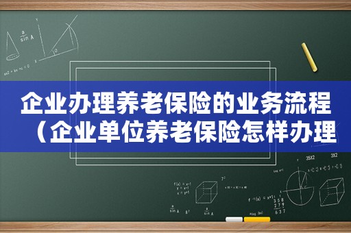 企業(yè)辦理養(yǎng)老保險(xiǎn)的業(yè)務(wù)流程（企業(yè)單位養(yǎng)老保險(xiǎn)怎樣辦理手續(xù)）