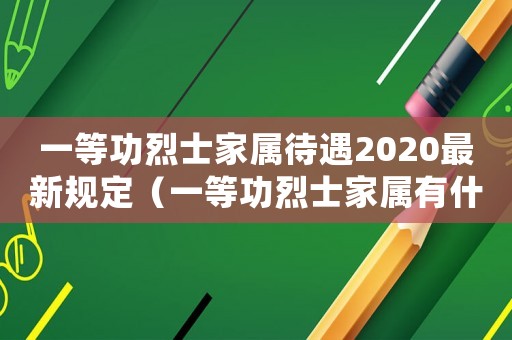 一等功烈士家屬待遇2020最新規(guī)定（一等功烈士家屬有什么好處）